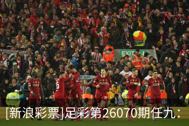 [新浪彩票]足彩第26070期任九：阿森纳赢球无疑